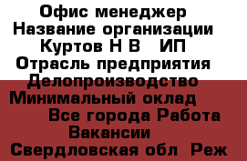 Офис-менеджер › Название организации ­ Куртов Н.В., ИП › Отрасль предприятия ­ Делопроизводство › Минимальный оклад ­ 25 000 - Все города Работа » Вакансии   . Свердловская обл.,Реж г.